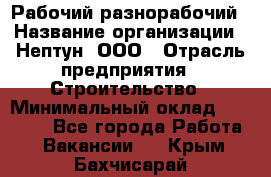 Рабочий-разнорабочий › Название организации ­ Нептун, ООО › Отрасль предприятия ­ Строительство › Минимальный оклад ­ 30 000 - Все города Работа » Вакансии   . Крым,Бахчисарай